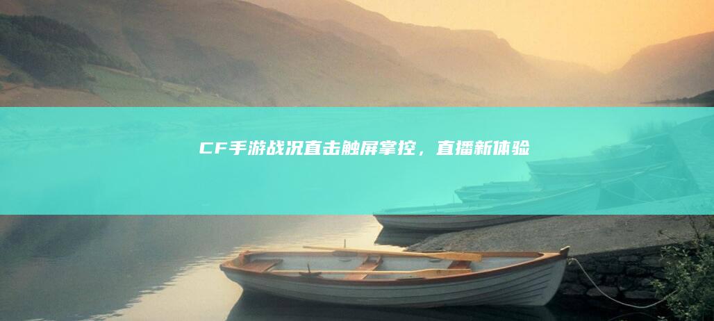 CF手游战况直击：触屏掌控，直播新体验